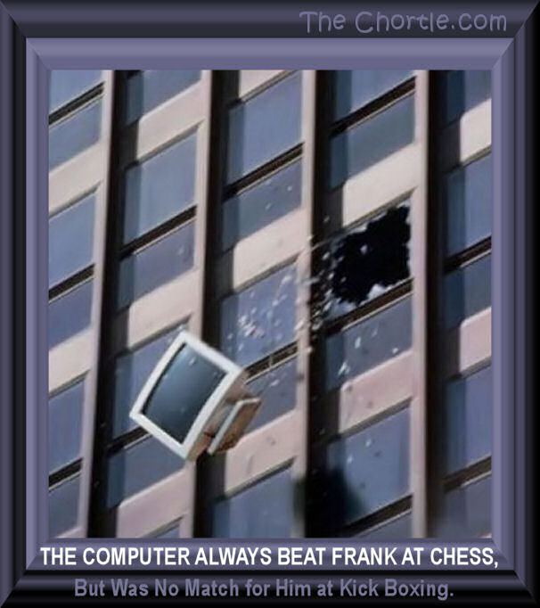 The computer always beat Frank at chess, but was no match for him at kick boxing.