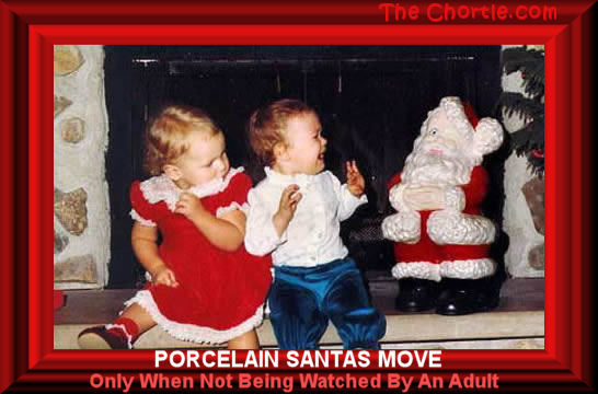 Porcelain Santas move only when not being watched by an adult.
