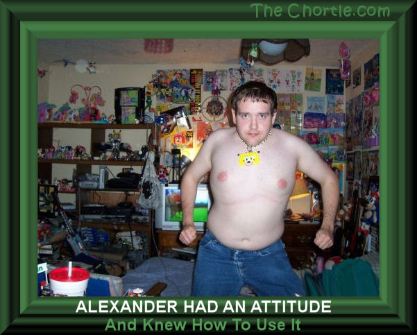 Alexander had an attitude and knew how to use it.