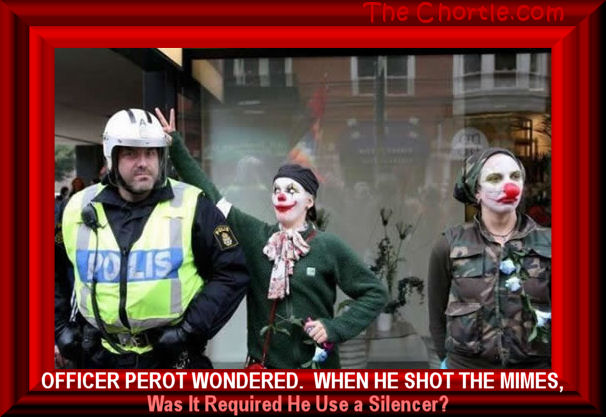 Officer Perot wondered. When he shot the mimes, was he required to use a silencer?