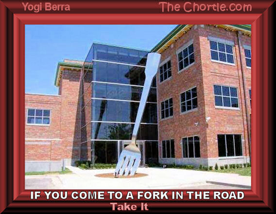 If you come to a fork in the road, take it. Yogi Berra