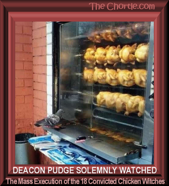 Deacon Pudge solemnly watched the mass execution of the 18 convicted chicken witches.