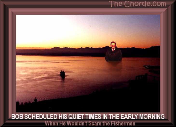 Bob scheduled his quiet time in the early morning when he wouldn't scare fishermen.