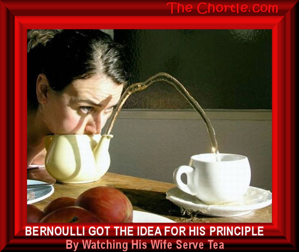 Bernoulli got the idea for his principle by watching his wife serve tea.