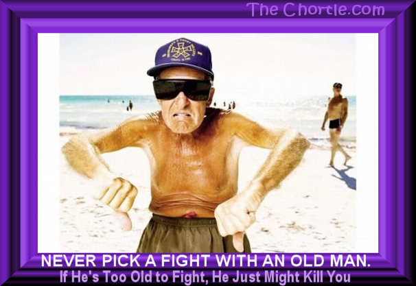 Never pick a fight with an old man. If he's too old to fight, he just might kill you.