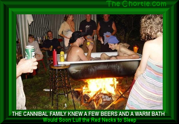 The cannibal family knews a few beers and a warm bath would soon lull the red necks to sleep.