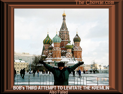 Bob's third attempt to levitate the Kremlin also failed.