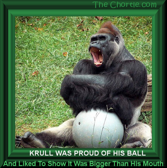 Krull was proud of his ball and liked to show it was bigger than his mouth.