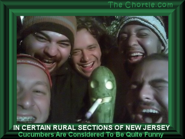 In certain rural sections of New Jersey, cucumbers are considered to be quite funny.