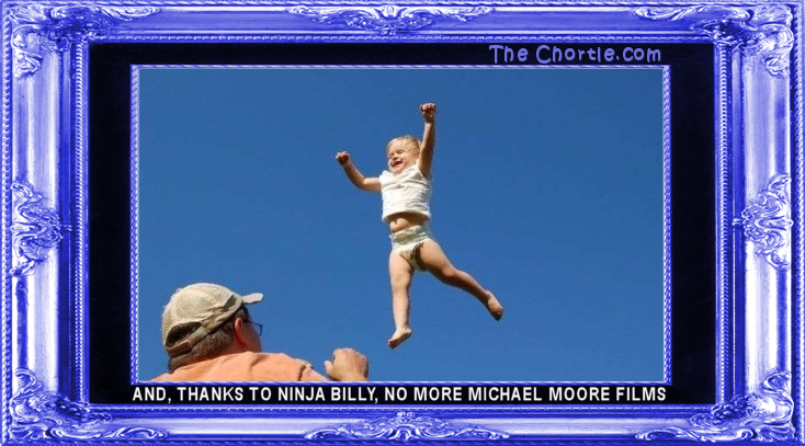 And, thanks to ninja Billy, no more Michael Moore films.