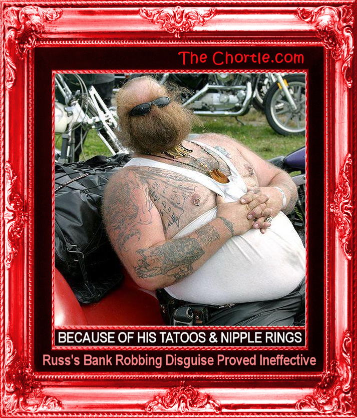 Because of his tatoos and nipple rings, Russ's bank robbing disguise proved ineffective.