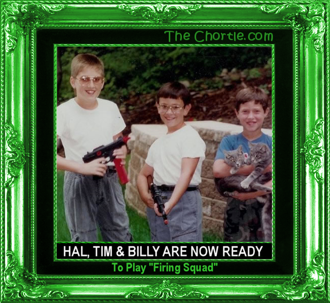 Hal, Tim and Billy are now ready to play "firing squad."
