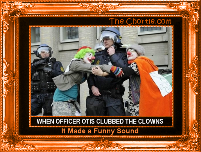 When Officer Otis clubbed the clowns, it made a funny sound.