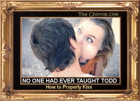 No one had ever taught Todd hos to properly kiss.