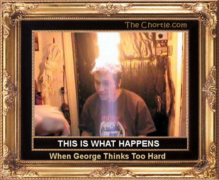 This is what happens when George thinks too hard.