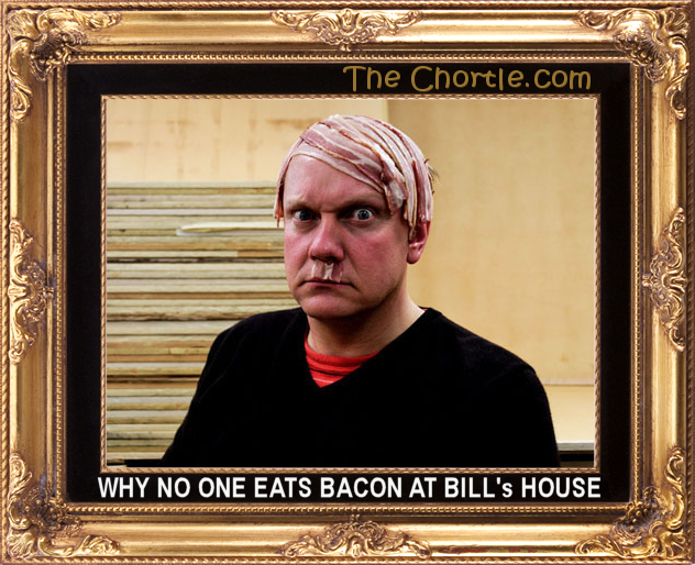 Why no one eats bacon at Bill's house.