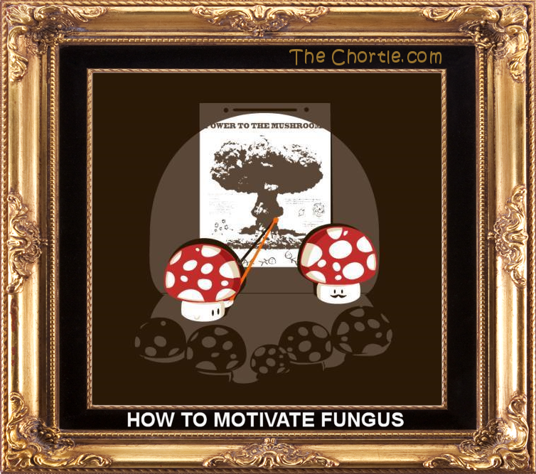 How to motivate fungus.