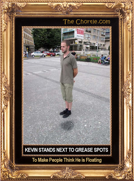 Kevin stands next to grease spots to make people think he is floating.
