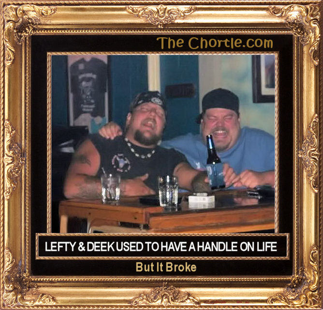 Lefty and Deek used to have a handle on life.  But it broke.