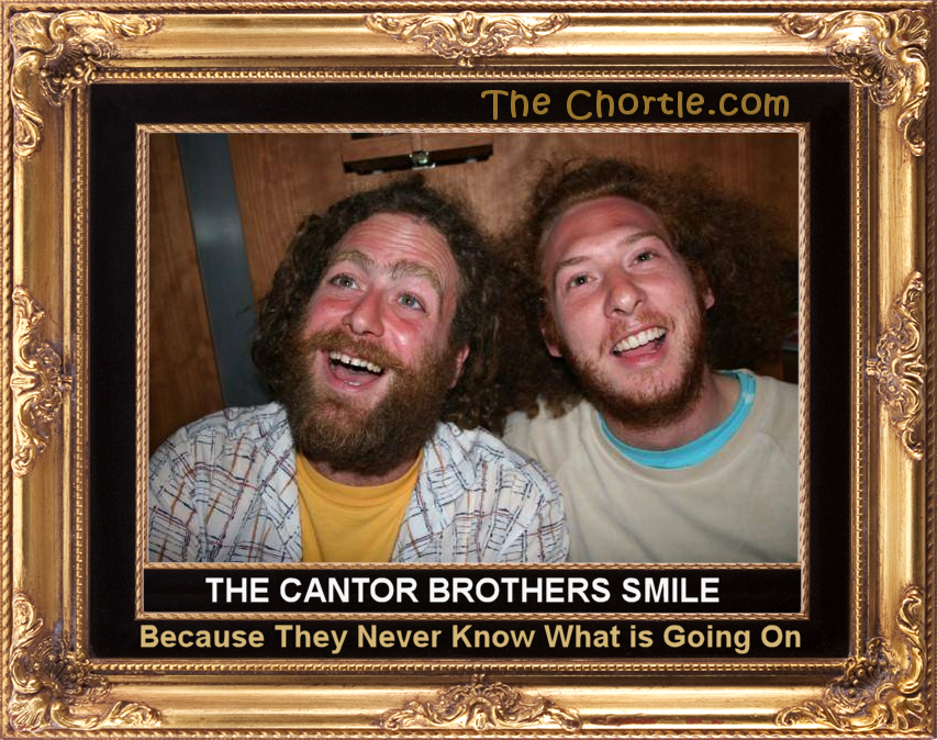 The Cantor brothers smile because they never know what is going on.