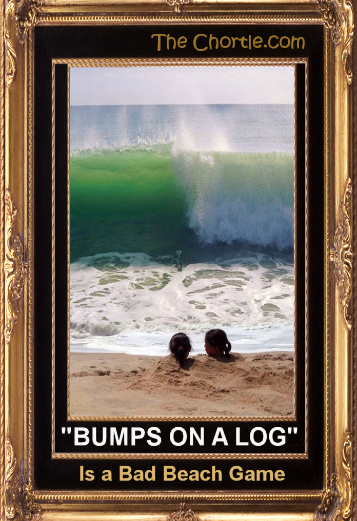 "Bumps on a Log" is a bad beach game.