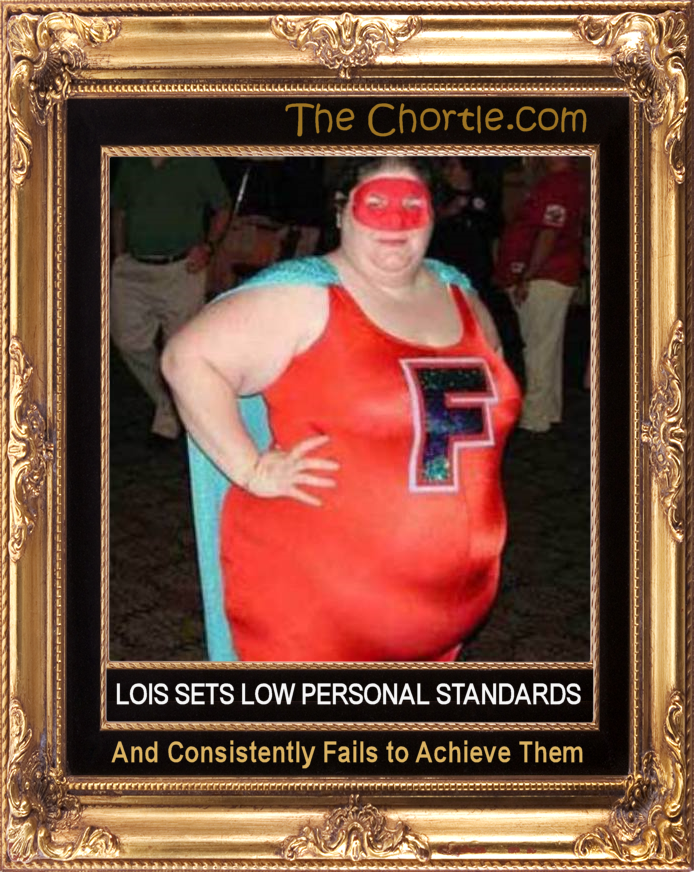 Lois sets low personal standards and sonsistently fails to achieve them.