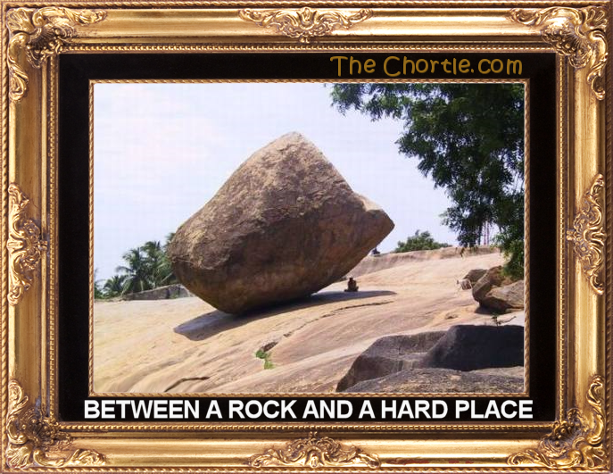 Between a rock and a hard place.