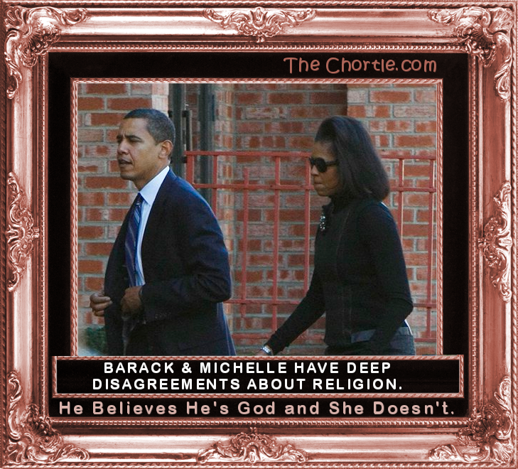 Barack and Michelle have deep disagreements about religon.  He believes he is God and she doesn't.