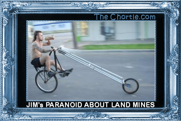 Jim's paranoid about land mines.
