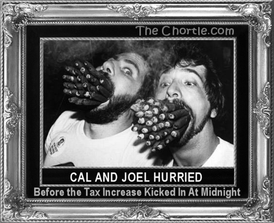 Cal and Joel hurried before the tax increase kicked in a midnight.