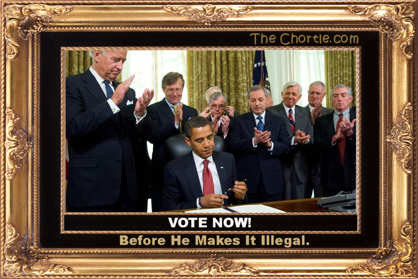 Vote now before he makes it illegal.