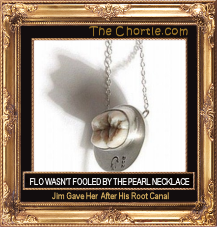 Flo was not fooled by the pearl necklace Jim gave her after his root canal.