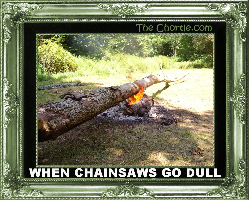 When chainsaws go dull.