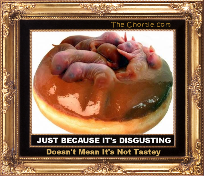 Just because it's disgusting doesn't mean it's not tastey.