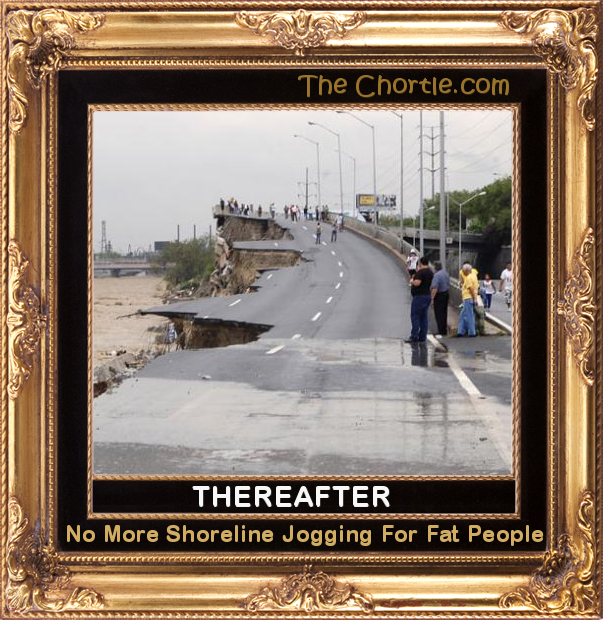 Thereafter, no more shoreline jogging for fat people.