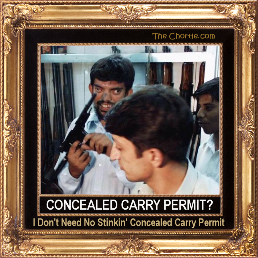 Concealed carry permit?  I don't need no stinkin' concealed carry permit!
