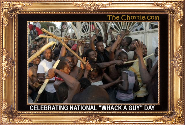 Celebrating national "Whack A Guy" day.