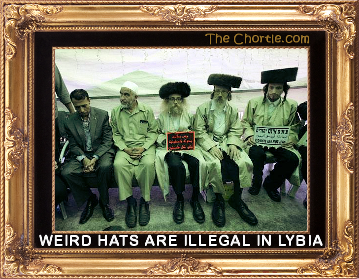 Weird hats are illegal in Lybia.