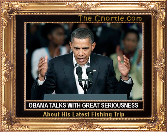 Obama talks with great seriousness about his latest fishing trip.