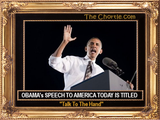 Obama's speech to Amerrica today is titled: "Talk to the hand"