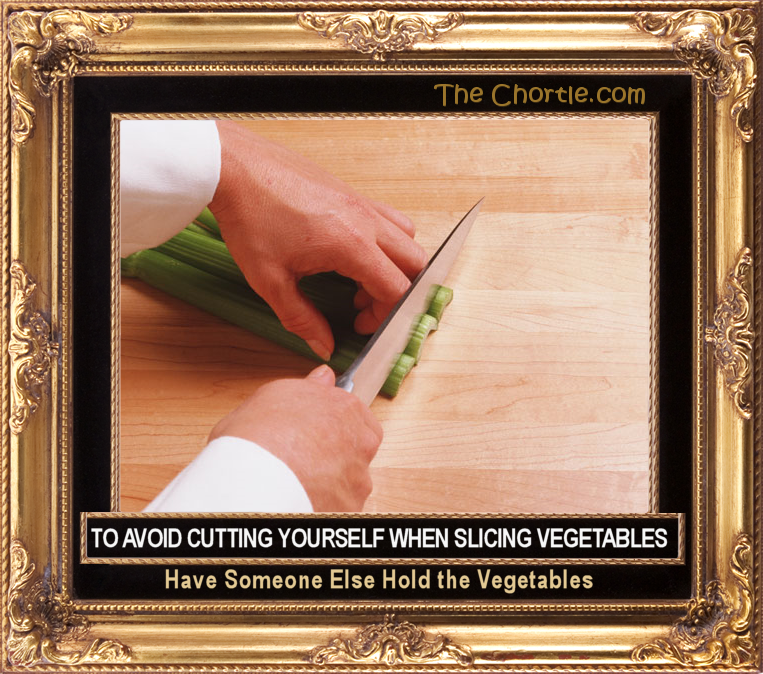 To avoid cutting yourself when slicing vegetables, have someone else hold the vegetables.