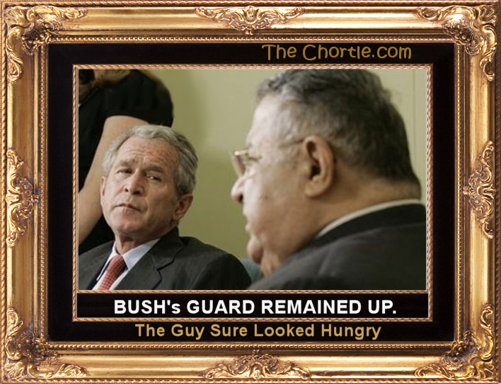 Bush's guard remained up.  The guy sure looked hungry.