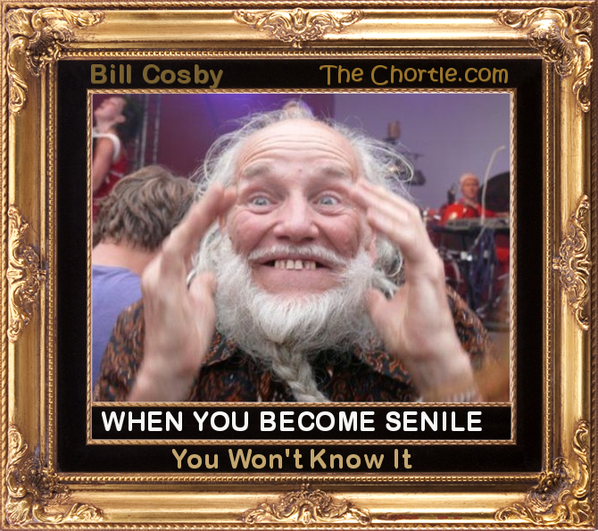 When you become senile, you won't know it.