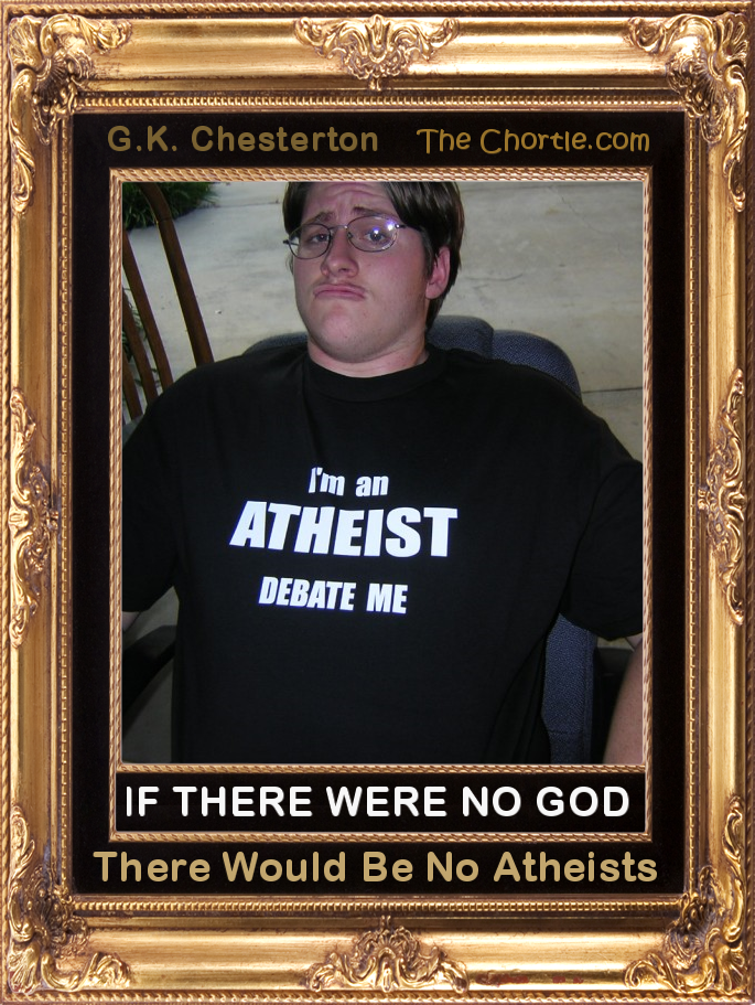 If there were no God, there would be no atheists.