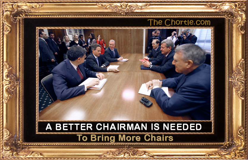 A better Chairman is needed to bring more chairs.