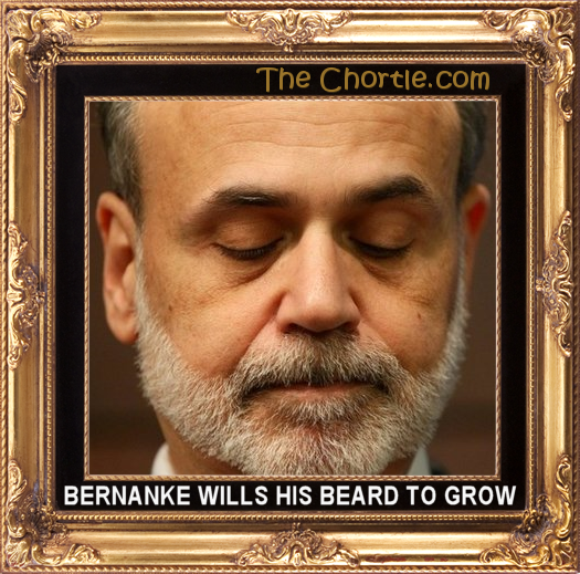Bernanke wills his beard to grow.