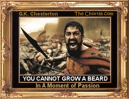 You cannot grow a beard in a moment of passion.  G.K. Chesterton