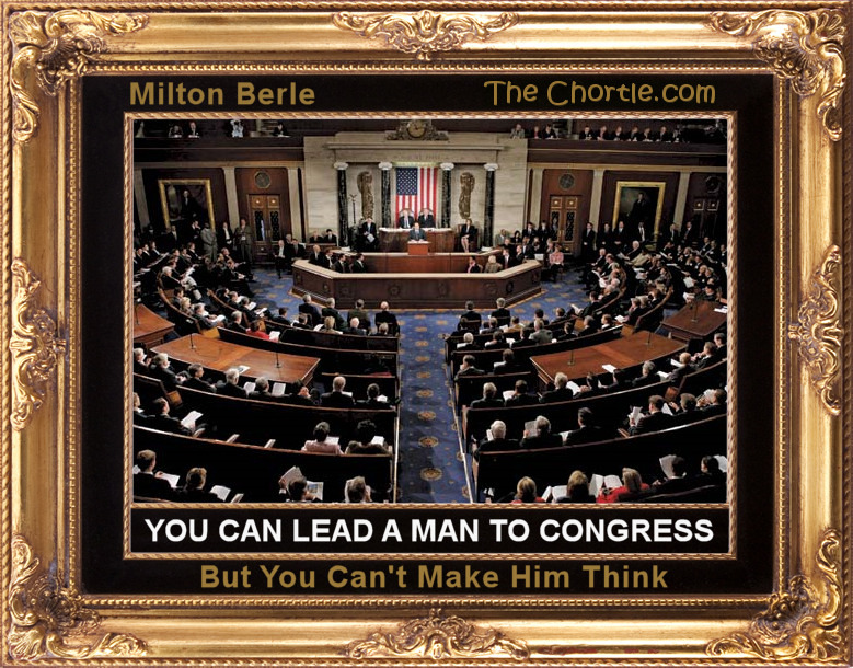 You can lead a man to Congress, but you can't make him think.  Milton Berle