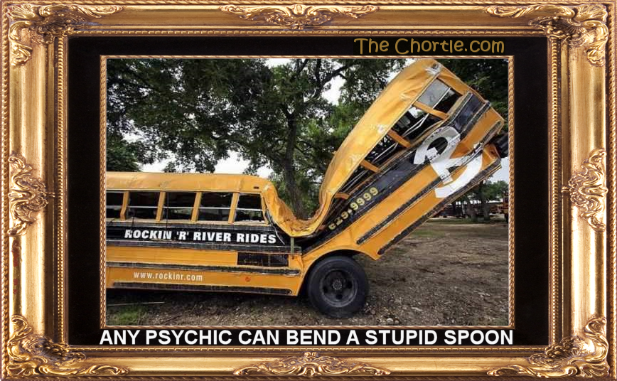 Any psychic can bend a stupid spoon.