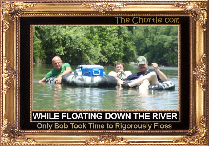 While floating down the river, only Bob took time to rigorously floss.